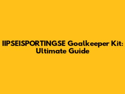 IIPSEISPORTINGSE Goalkeeper Kit: Ultimate Guide
