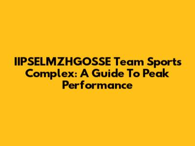 IIPSELMZHGOSSE Team Sports Complex: A Guide To Peak Performance