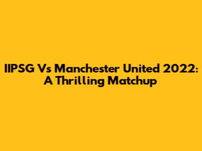 IIPSG Vs Manchester United 2022: A Thrilling Matchup