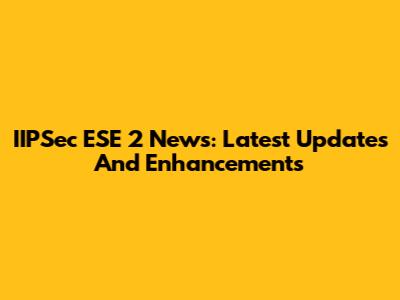 IIPSec ESE 2 News: Latest Updates And Enhancements