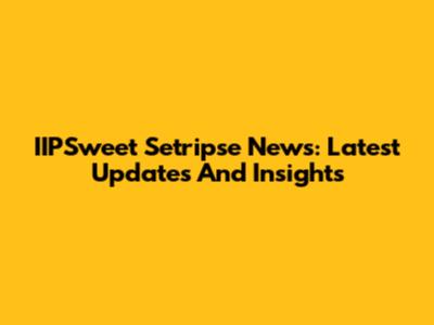 IIPSweet Setripse News: Latest Updates And Insights