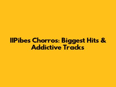 IIPibes Chorros: Biggest Hits & Addictive Tracks
