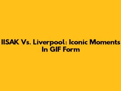 IISAK Vs. Liverpool: Iconic Moments In GIF Form