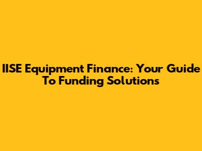 IISE Equipment Finance: Your Guide To Funding Solutions