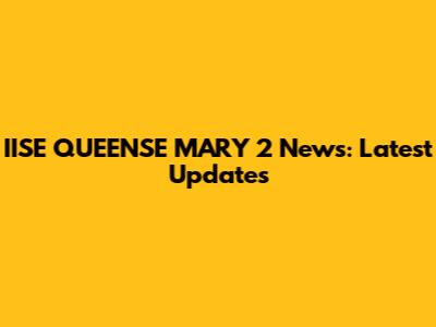 IISE QUEENSE MARY 2 News: Latest Updates
