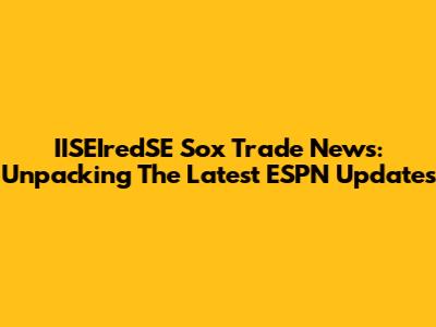 IISEIredSE Sox Trade News: Unpacking The Latest ESPN Updates