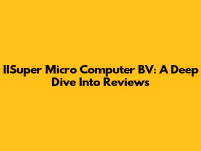 IISuper Micro Computer BV: A Deep Dive Into Reviews