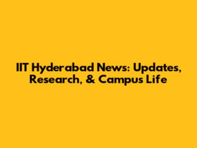 IIT Hyderabad News: Updates, Research, & Campus Life