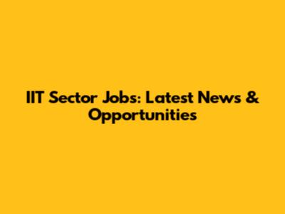 IIT Sector Jobs: Latest News & Opportunities