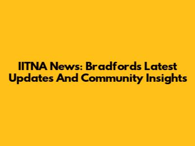 IITNA News: Bradford's Latest Updates And Community Insights