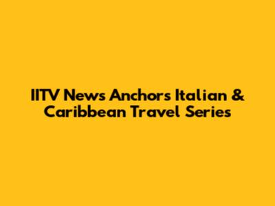 IITV News Anchor's Italian & Caribbean Travel Series