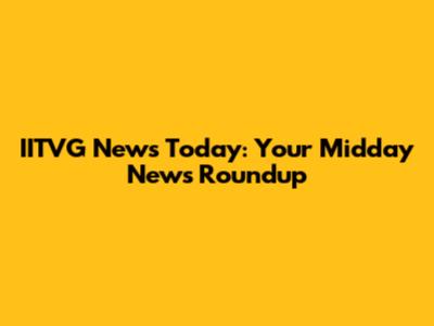 IITVG News Today: Your Midday News Roundup