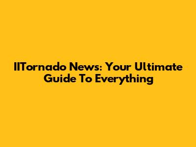 IITornado News: Your Ultimate Guide To Everything