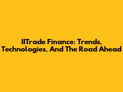 IITrade Finance: Trends, Technologies, And The Road Ahead