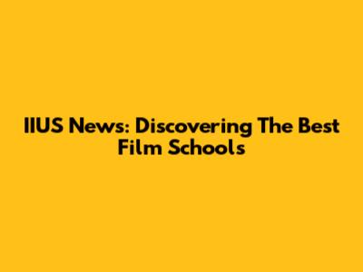 IIUS News: Discovering The Best Film Schools