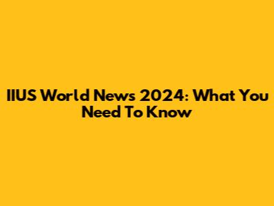 IIUS World News 2024: What You Need To Know