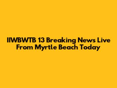 IIWBWTB 13 Breaking News Live From Myrtle Beach Today