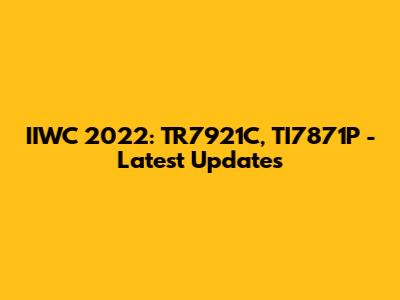 IIWC 2022: TR7921C, TI7871P - Latest Updates