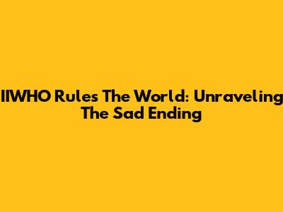 IIWHO Rules The World: Unraveling The Sad Ending