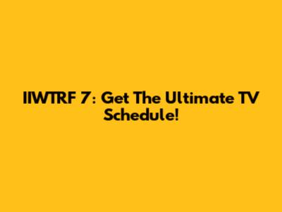 IIWTRF 7: Get The Ultimate TV Schedule!