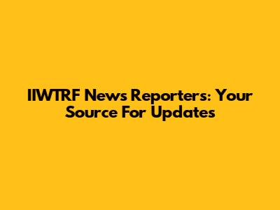 IIWTRF News Reporters: Your Source For Updates