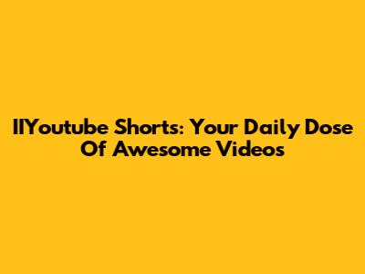 IIYoutube Shorts: Your Daily Dose Of Awesome Videos