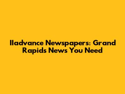 IIadvance Newspapers: Grand Rapids News You Need
