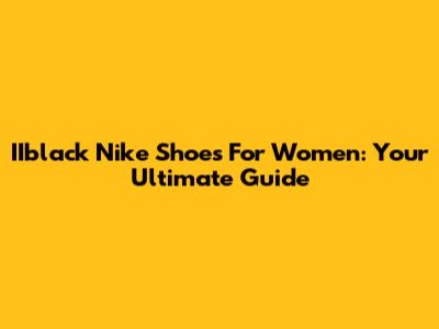 IIblack Nike Shoes For Women: Your Ultimate Guide