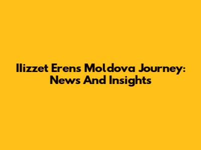 IIizzet Eren's Moldova Journey: News And Insights