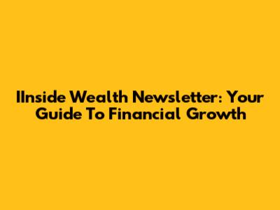 IInside Wealth Newsletter: Your Guide To Financial Growth