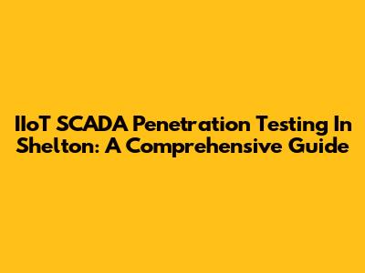IIoT SCADA Penetration Testing In Shelton: A Comprehensive Guide