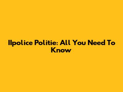 IIpolice Politie: All You Need To Know