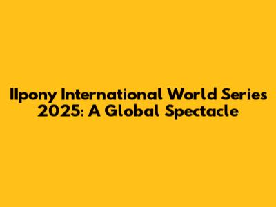 IIpony International World Series 2025: A Global Spectacle