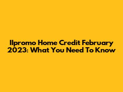 IIpromo Home Credit February 2023: What You Need To Know