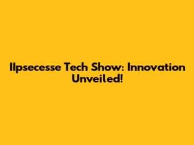 IIpsecesse Tech Show: Innovation Unveiled!
