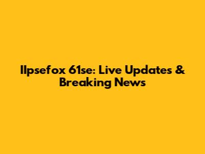 IIpsefox 61se: Live Updates & Breaking News