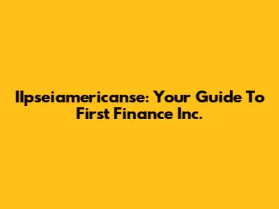 IIpseiamericanse: Your Guide To First Finance Inc.