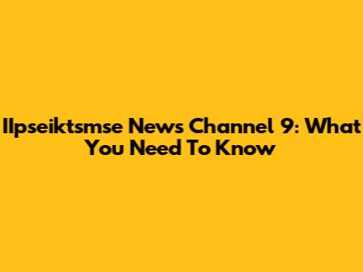 IIpseiktsmse News Channel 9: What You Need To Know
