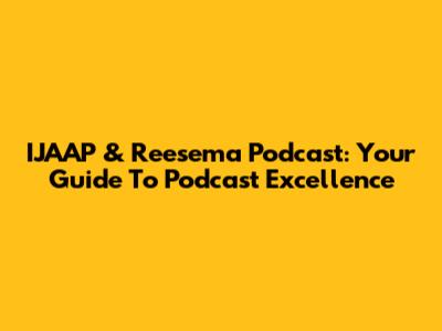 IJAAP & Reesema Podcast: Your Guide To Podcast Excellence