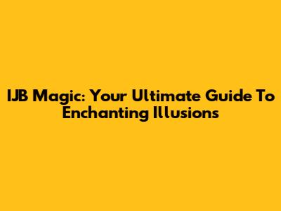 IJB Magic: Your Ultimate Guide To Enchanting Illusions