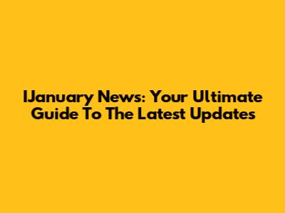 IJanuary News: Your Ultimate Guide To The Latest Updates