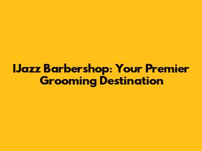 IJazz Barbershop: Your Premier Grooming Destination