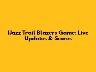 IJazz Trail Blazers Game: Live Updates & Scores