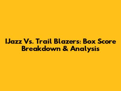 IJazz Vs. Trail Blazers: Box Score Breakdown & Analysis