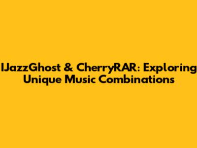 IJazzGhost & CherryRAR: Exploring Unique Music Combinations