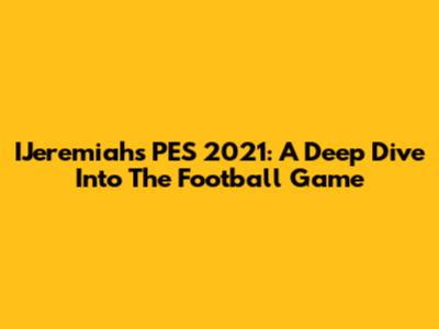 IJeremiah's PES 2021: A Deep Dive Into The Football Game