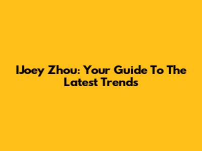 IJoey Zhou: Your Guide To The Latest Trends