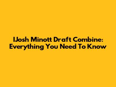 IJosh Minott Draft Combine: Everything You Need To Know