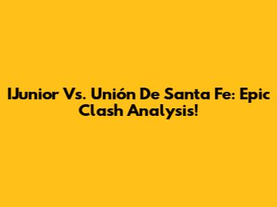 IJunior Vs. Unión De Santa Fe: Epic Clash Analysis!