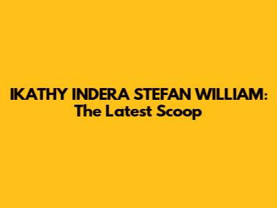 IKATHY INDERA STEFAN WILLIAM: The Latest Scoop